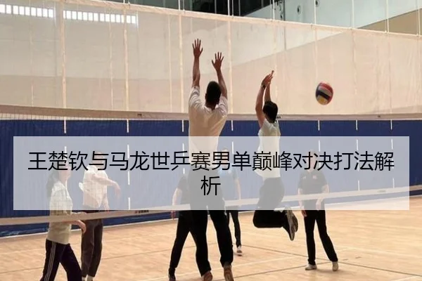 王楚钦与马龙世乒赛男单巅峰对决打法解析